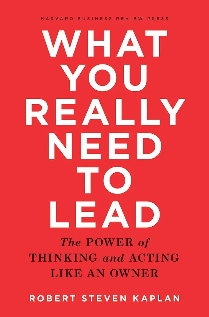 What You Really Need To Lead : The Power of Thinking and Acting Like An Owner