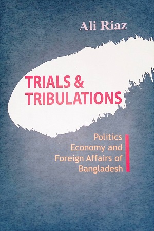 Trials & Tribulations : Politics Economy and Foreign Affairs of Bangladesh