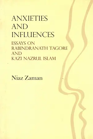 Anxieties And Influences : Essays On Rabindranath Tagore And Kazi Nazrul Islam
