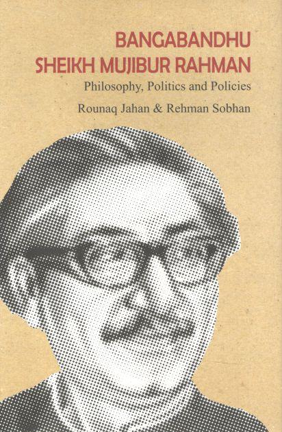 Bangabandhu Sheikh Mujibur Rahman : Philosophy, Politics And Policies