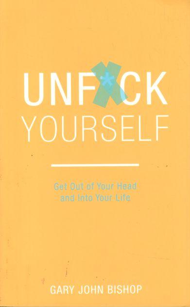 UNFUCK YOURSELF : GET OUT OF YOUR HEAD AND INTO YOUR LIFE