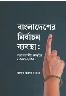 বাংলাদেশের নির্বাচন ব্যবস্থা : অর্ধ শতাব্দীর  চালচিত্র (১৯৭০-২০২৪)